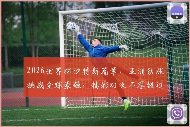 2026世界杯沙特新篇章，亚洲劲旅挑战全球豪强，精彩对决不容错过，一触即发