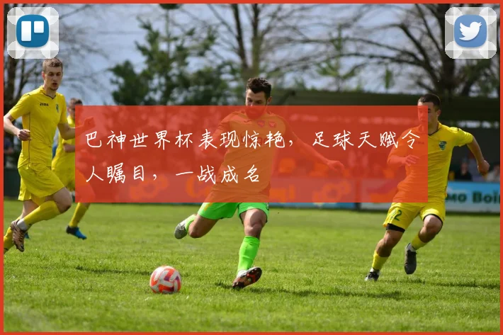 巴神世界杯表现惊艳，足球天赋令人瞩目，一战成名