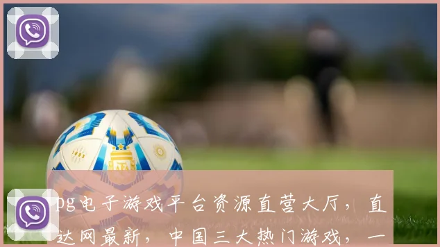 pg电子游戏平台资源直营大厅，直达网最新，中国三大热门游戏，一网打尽，尽享刺激