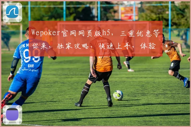 Wepoker官网网页版h5，三重优惠等你来，独家攻略，快速上手，体验非凡