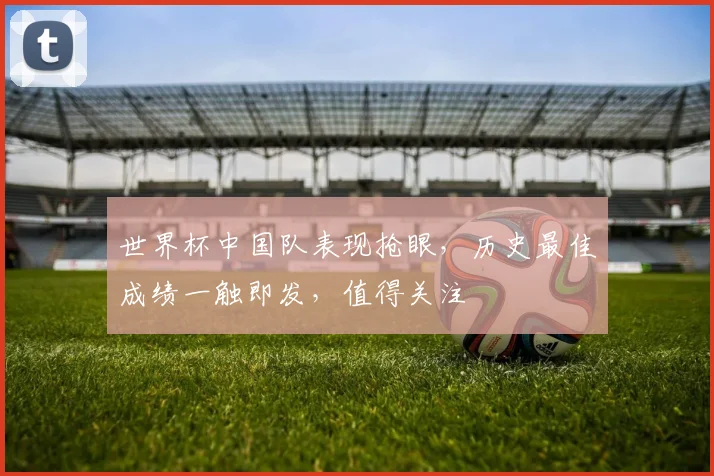 世界杯中国队表现抢眼，历史最佳成绩一触即发，值得关注