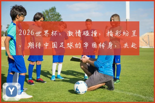 2026世界杯，激情碰撞，精彩纷呈，期待中国足球的华丽转身，共赴盛宴
