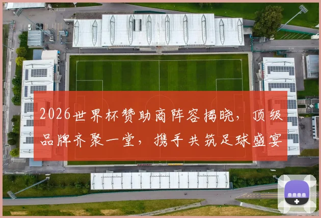 2026世界杯赞助商阵容揭晓，顶级品牌齐聚一堂，携手共筑足球盛宴，精彩不容错过