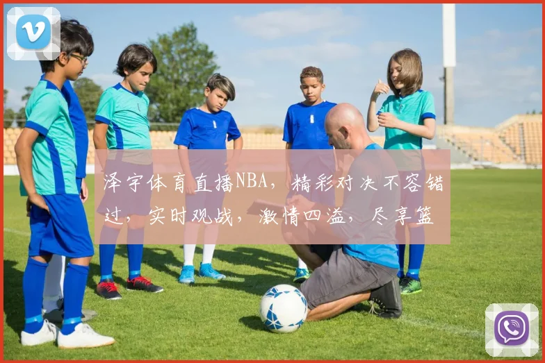 泽宇体育直播NBA，精彩对决不容错过，实时观战，激情四溢，尽享篮球盛宴