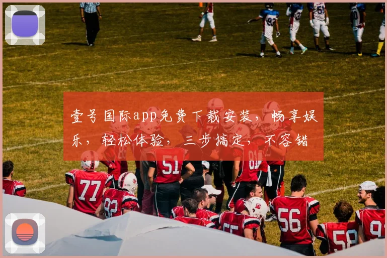 壹号国际app免费下载安装，畅享娱乐，轻松体验，三步搞定，不容错过，快来下载