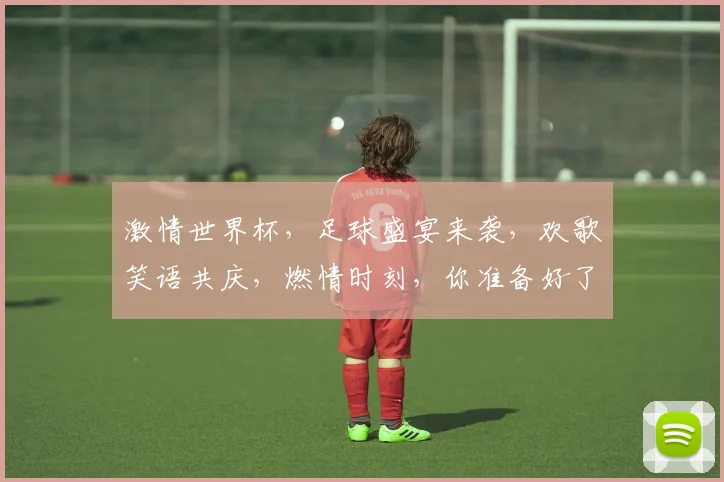 激情世界杯，足球盛宴来袭，欢歌笑语共庆，燃情时刻，你准备好了吗