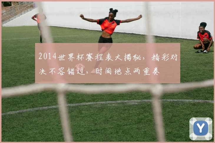 2014世界杯赛程表大揭秘，精彩对决不容错过，时间地点两重奏