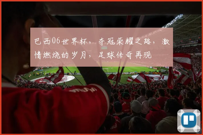 巴西06世界杯，夺冠荣耀之路，激情燃烧的岁月，足球传奇再现