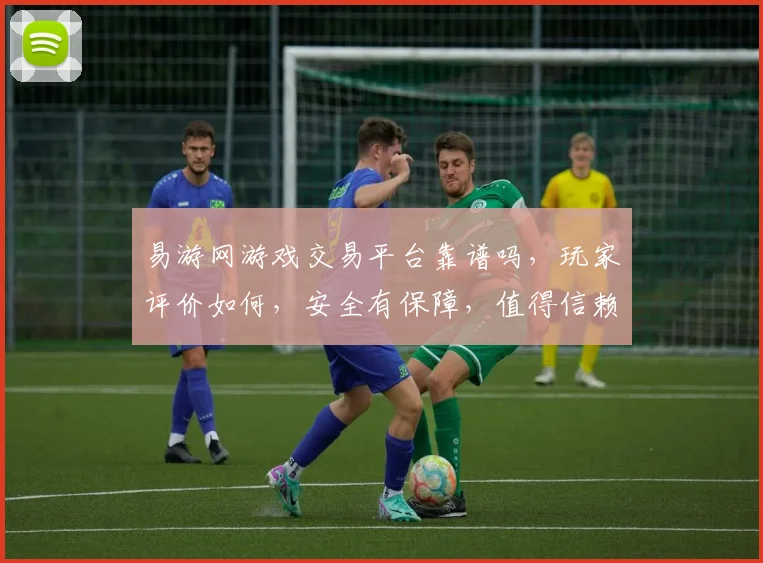 易游网游戏交易平台靠谱吗，玩家评价如何，安全有保障，值得信赖三