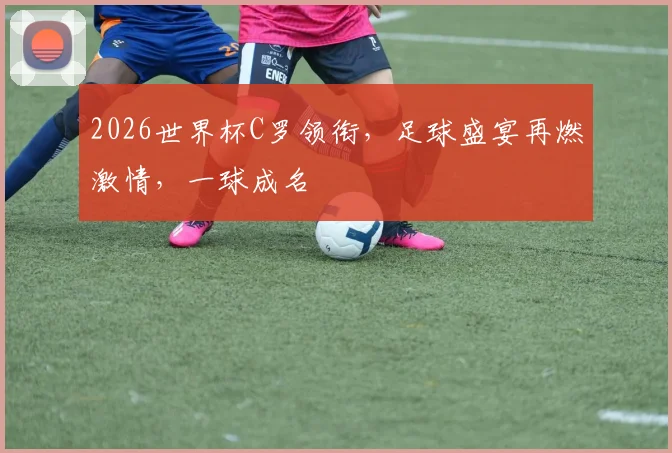 2026世界杯C罗领衔，足球盛宴再燃激情，一球成名