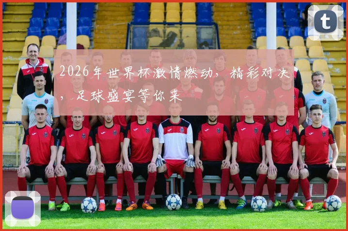 2026年世界杯激情燃动，精彩对决，足球盛宴等你来