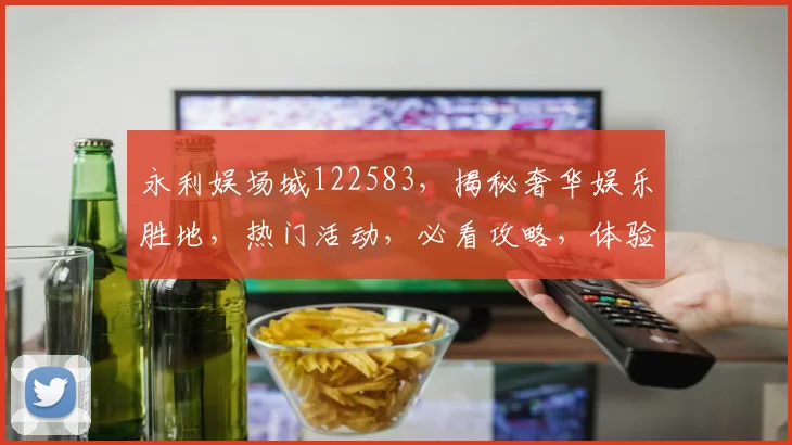 永利娱场城122583，揭秘奢华娱乐胜地，热门活动，必看攻略，体验非凡