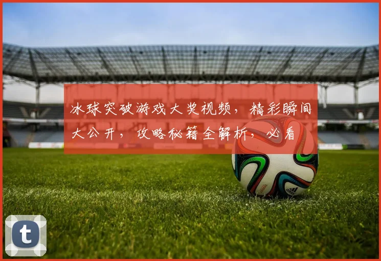 冰球突破游戏大奖视频，精彩瞬间大公开，攻略秘籍全解析，必看