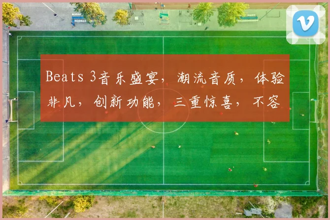 Beats 3音乐盛宴，潮流音质，体验非凡，创新功能，三重惊喜，不容错过，必听之选