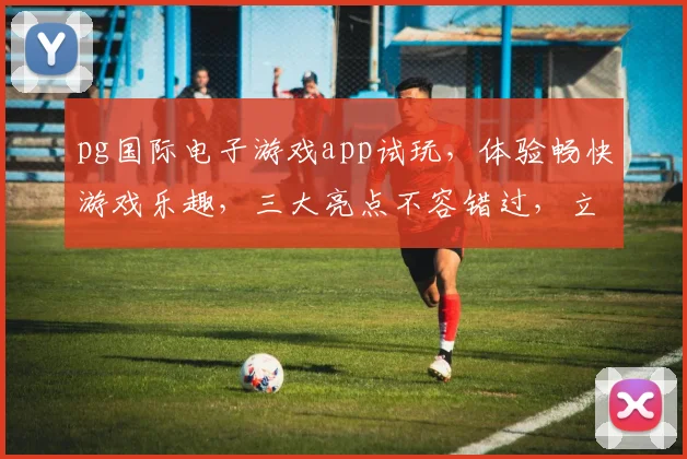 pg国际电子游戏app试玩，体验畅快游戏乐趣，三大亮点不容错过，立即下载