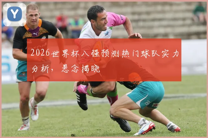 2026世界杯八强预测热门球队实力分析，悬念揭晓