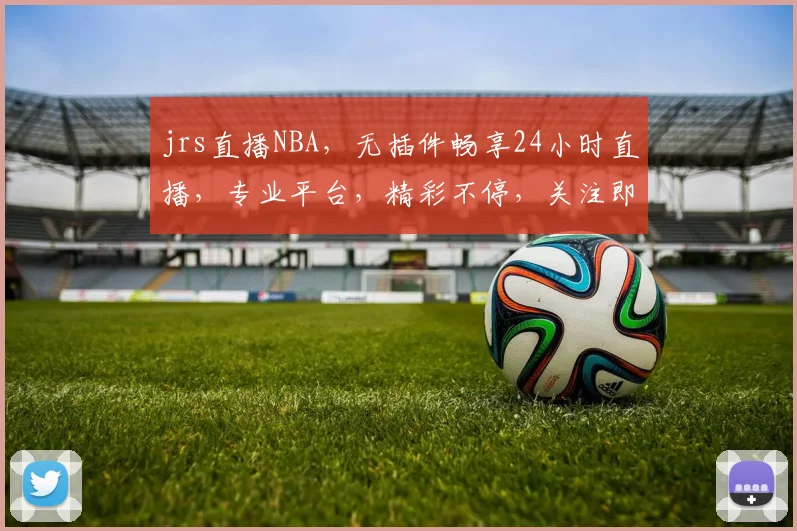 jrs直播NBA，无插件畅享24小时直播，专业平台，精彩不停，关注即享