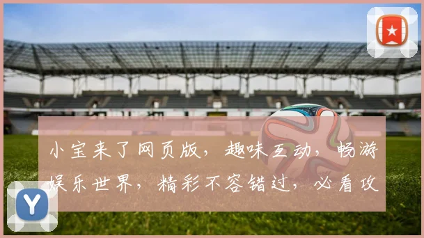 小宝来了网页版，趣味互动，畅游娱乐世界，精彩不容错过，必看攻略两则