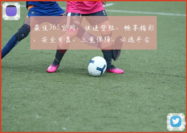 最佳365官网，快速登陆，畅享精彩，安全可靠，三重保障，必选平台，一触即达