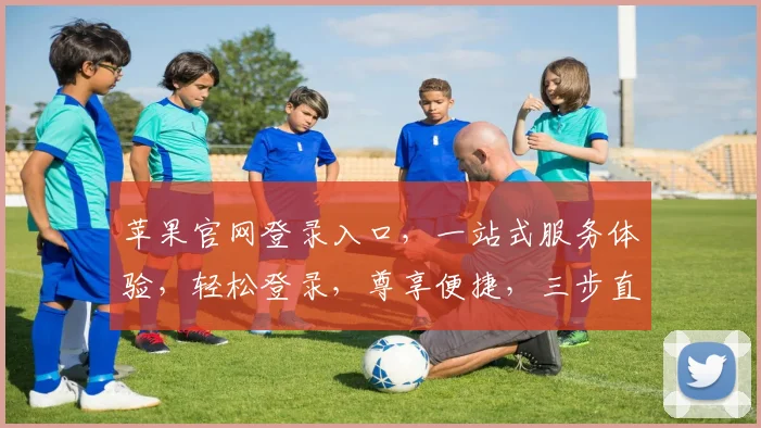 苹果官网登录入口，一站式服务体验，轻松登录，尊享便捷，三步直达，高效无忧。