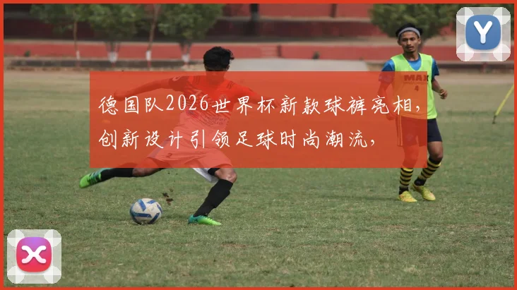 德国队2026世界杯新款球裤亮相，创新设计引领足球时尚潮流，